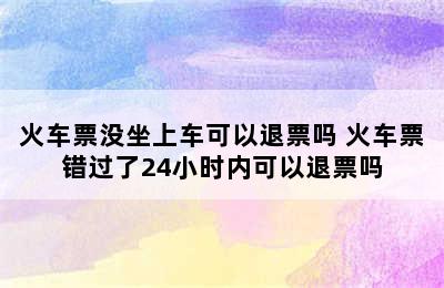 火车票没坐上车可以退票吗 火车票错过了24小时内可以退票吗